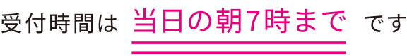 受付時間は当日の朝7時までです